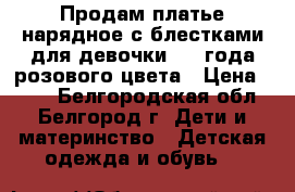Продам платье нарядное с блестками для девочки 3-4 года розового цвета › Цена ­ 900 - Белгородская обл., Белгород г. Дети и материнство » Детская одежда и обувь   